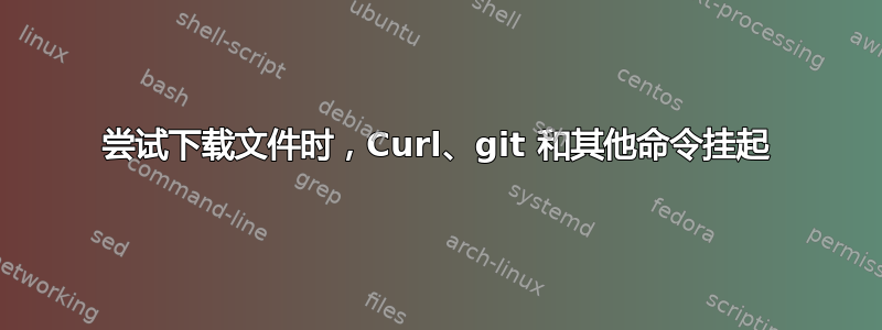 尝试下载文件时，Curl、git 和其他命令挂起