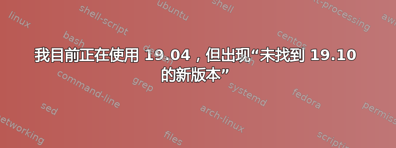 我目前正在使用 19.04，但出现“未找到 19.10 的新版本”