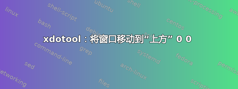 xdotool：将窗口移动到“上方”​​ 0 0