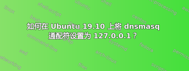 如何在 Ubuntu 19.10 上将 dnsmasq 通配符设置为 127.0.0.1？