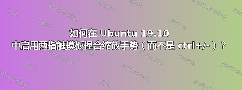 如何在 Ubuntu 19.10 中启用两指触摸板捏合缩放手势（而不是 ctrl+/-）？