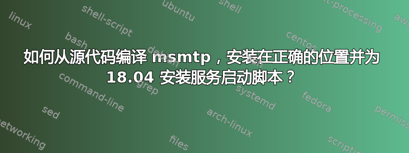 如何从源代码编译 msmtp，安装在正确的位置并为 18.04 安装服务启动脚本？