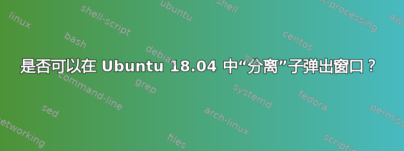 是否可以在 Ubuntu 18.04 中“分离”子弹出窗口？