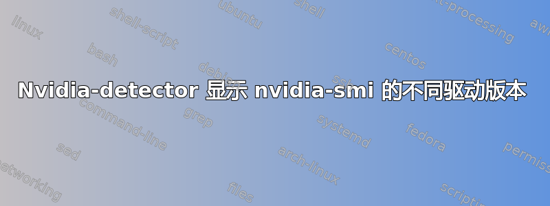 Nvidia-detector 显示 nvidia-smi 的不同驱动版本