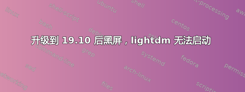 升级到 19.10 后黑屏，lightdm 无法启动