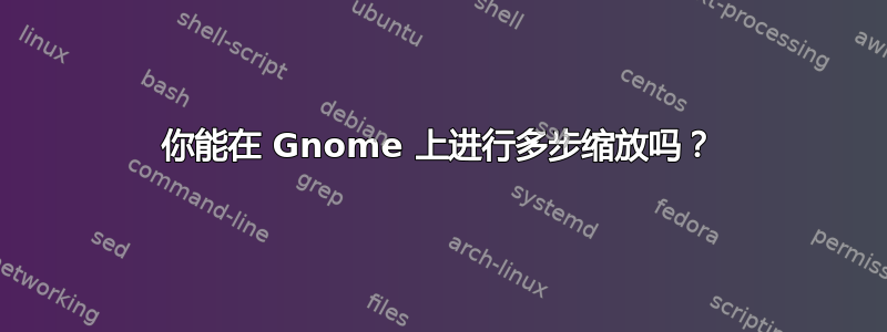 你能在 Gnome 上进行多步缩放吗？