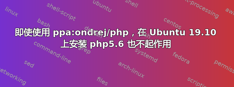 即使使用 ppa:ondrej/php，在 Ubuntu 19.10 上安装 php5.6 也不起作用