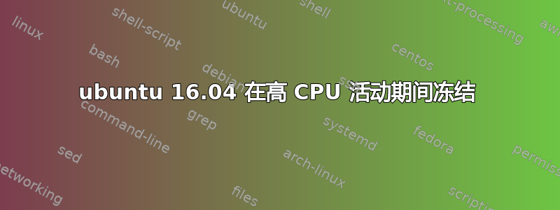 ubuntu 16.04 在高 CPU 活动期间冻结