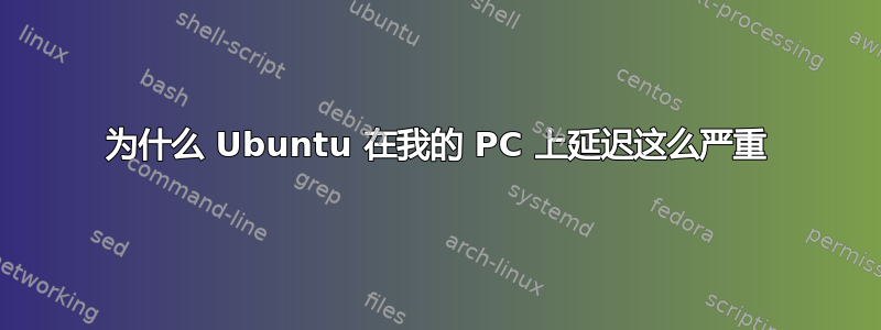 为什么 Ubuntu 在我的 PC 上延迟这么严重