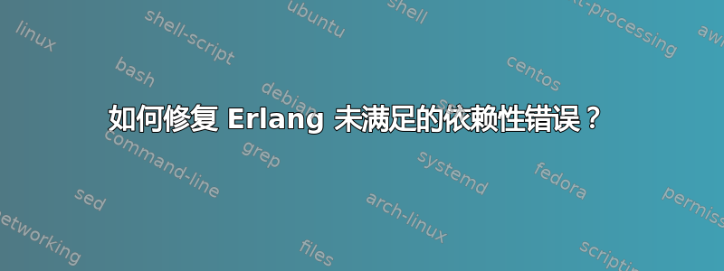 如何修复 Erlang 未满足的依赖性错误？