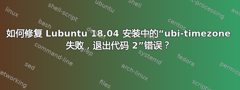 如何修复 Lubuntu 18.04 安装中的“ubi-timezone 失败，退出代码 2”错误？