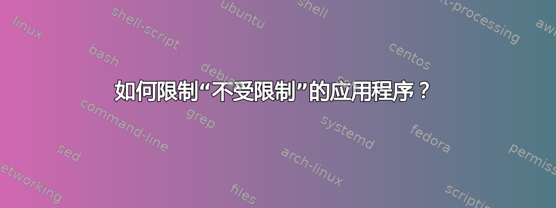 如何限制“不受限制”的应用程序？