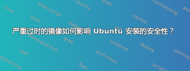 严重过时的镜像如何影响 Ubuntu 安装的安全性？