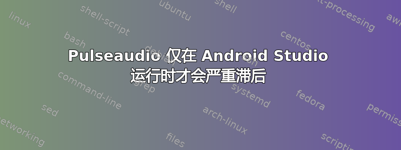 Pulseaudio 仅在 Android Studio 运行时才会严重滞后