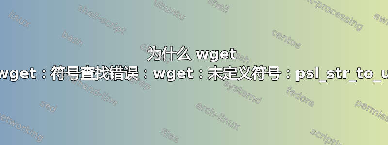 为什么 wget 会失败并显示“wget：符号查找错误：wget：未定义符号：psl_str_to_utf8lower”？