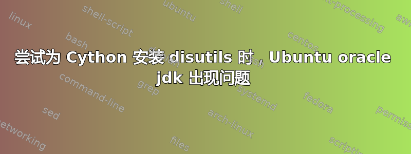 尝试为 Cython 安装 disutils 时，Ubuntu oracle jdk 出现问题