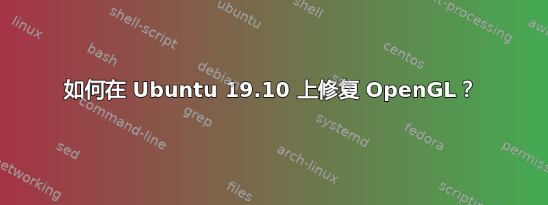 如何在 Ubuntu 19.10 上修复 OpenGL？