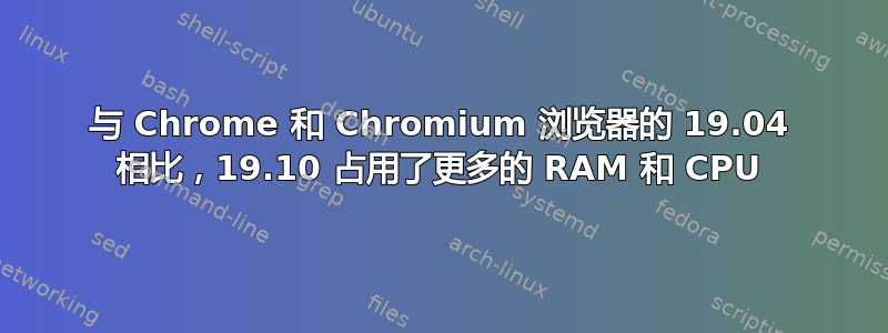 与 Chrome 和 Chromium 浏览器的 19.04 相比，19.10 占用了更多的 RAM 和 CPU