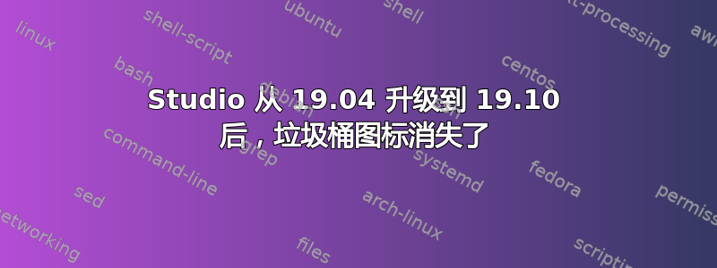 Studio 从 19.04 升级到 19.10 后，垃圾桶图标消失了