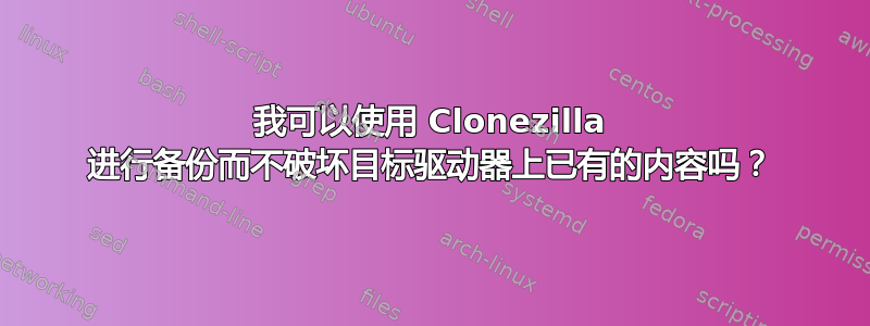 我可以使用 Clonezilla 进行备份而不破坏目标驱动器上已有的内容吗？