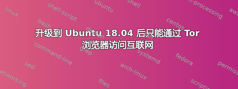 升级到 Ubuntu 18.04 后只能通过 Tor 浏览器访问互联网