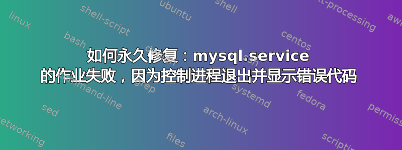 如何永久修复：mysql.service 的作业失败，因为控制进程退出并显示错误代码