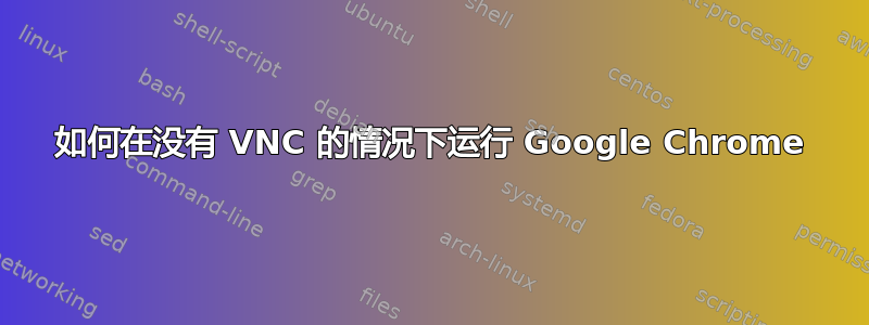 如何在没有 VNC 的情况下运行 Google Chrome