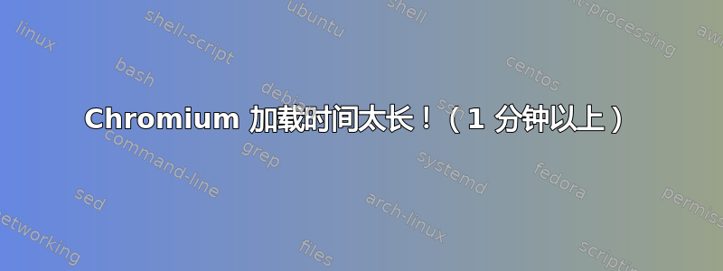 Chromium 加载时间太长！（1 分钟以上）