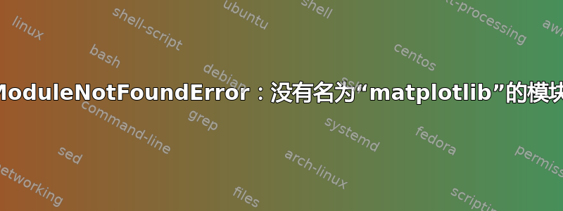 ModuleNotFoundError：没有名为“matplotlib”的模块