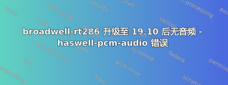 broadwell-rt286 升级至 19.10 后无音频 - haswell-pcm-audio 错误