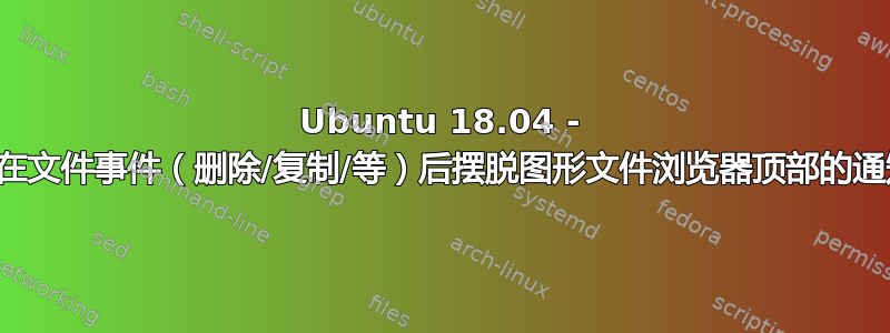 Ubuntu 18.04 - 如何在文件事件（删除/复制/等）后摆脱图形文件浏览器顶部的通知？