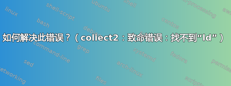 如何解决此错误？（collect2：致命错误：找不到“ld”）