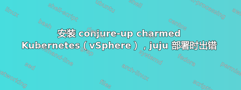 安装 conjure-up charmed Kubernetes（vSphere），juju 部署时出错