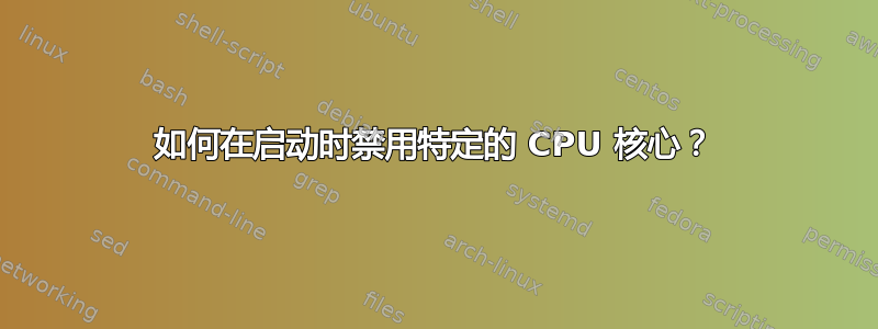 如何在启动时禁用特定的 CPU 核心？