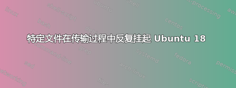 特定文件在传输过程中反复挂起 Ubuntu 18