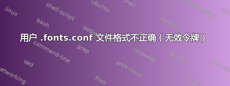 用户 .fonts.conf 文件格式不正确（无效令牌）