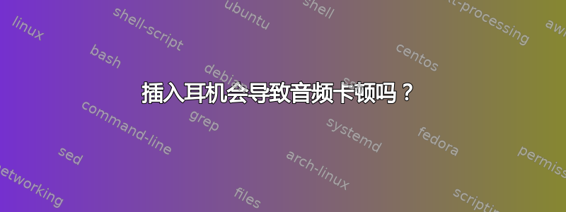 插入耳机会导致音频卡顿吗？