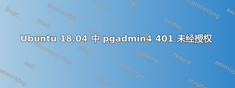 Ubuntu 18.04 中 pgadmin4 401 未经授权