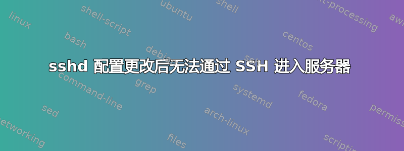 sshd 配置更改后无法通过 SSH 进入服务器