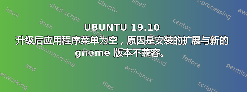 UBUNTU 19.10 升级后应用程序菜单为空，原因是安装的扩展与新的 gnome 版本不兼容。