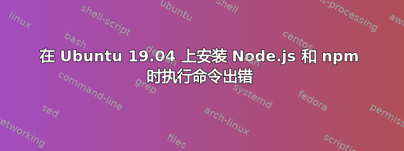 在 Ubuntu 19.04 上安装 Node.js 和 npm 时执行命令出错