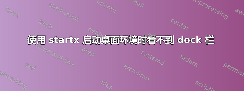 使用 startx 启动桌面环境时看不到 dock 栏