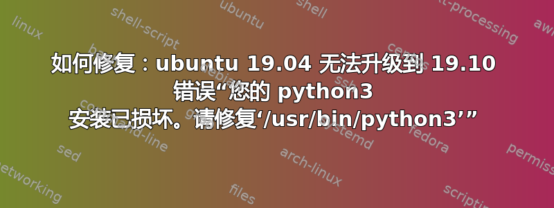 如何修复：ubuntu 19.04 无法升级到 19.10 错误“您的 python3 安装已损坏。请修复‘/usr/bin/python3’”