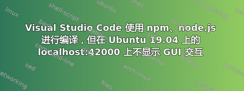 Visual Studio Code 使用 npm、node.js 进行编译，但在 Ubuntu 19.04 上的 localhost:42000 上不显示 GUI 交互