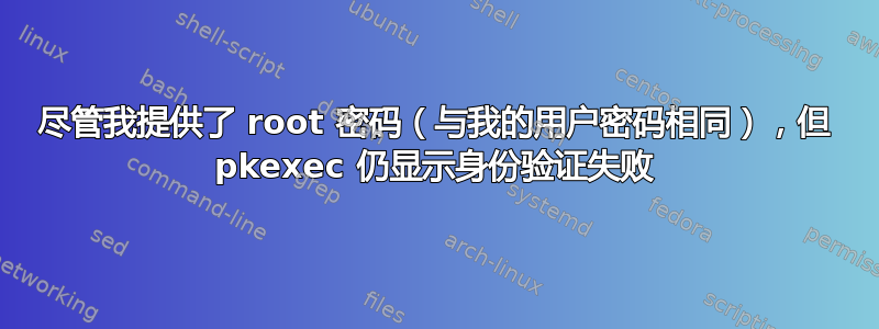 尽管我提供了 root 密码（与我的用户密码相同），但 pkexec 仍显示身份验证失败