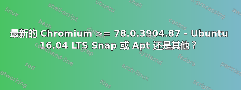 最新的 Chromium >= 78.0.3904.87 - Ubuntu 16.04 LTS Snap 或 Apt 还是其他？