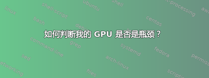 如何判断我的 GPU 是否是瓶颈？