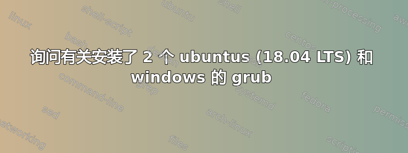 询问有关安装了 2 个 ubuntus (18.04 LTS) 和 windows 的 grub