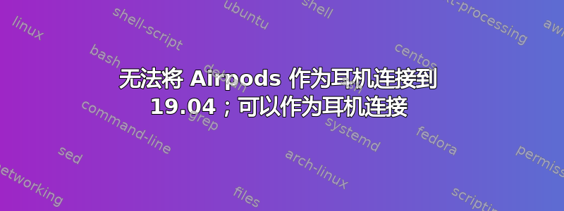 无法将 Airpods 作为耳机连接到 19.04；可以作为耳机连接