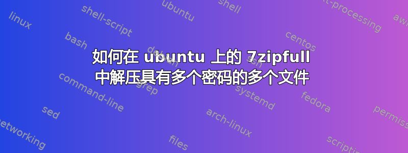 如何在 ubuntu 上的 7zipfull 中解压具有多个密码的多个文件